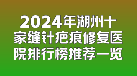 2024年湖州十家缝针疤痕修复医院排行榜推荐一览