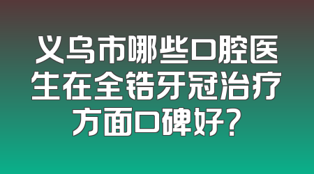 义乌市哪些口腔医生在全锆牙冠治疗方面口碑好？