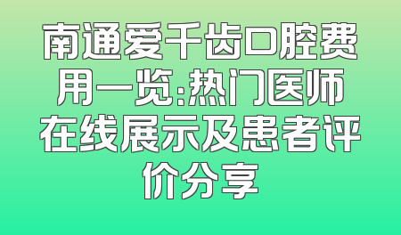南通爱千齿口腔费用一览：热门医师在线展示及患者评价分享