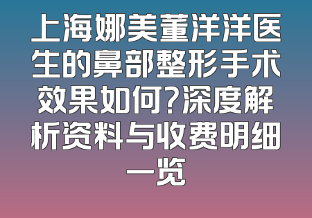 上海娜美董洋洋医生的鼻部整形手术效果如何？深度解析资料与收费明细一览