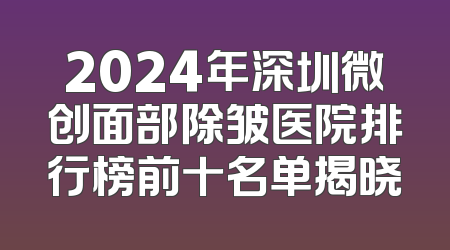 2024年深圳微创面部除皱医院排行榜前十名单揭晓