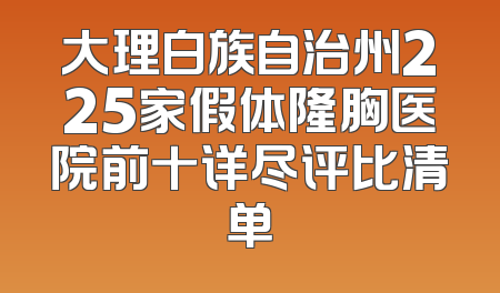 大理白族自治州225家假体隆胸医院前十详尽评比清单