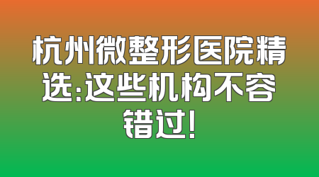 杭州微整形医院精选：这些机构不容错过！