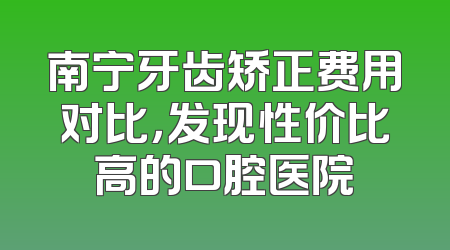 南宁牙齿矫正费用对比，发现性价比高的口腔医院