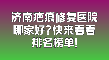 济南疤痕修复医院哪家好？快来看看排名榜单！