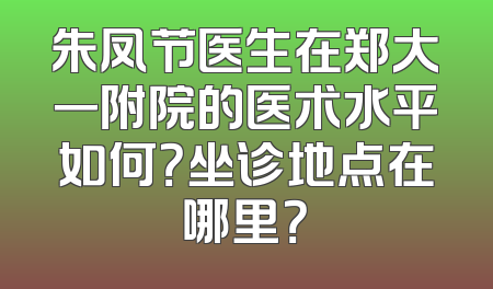 朱凤节医生在郑大一附院的医术水平如何？坐诊地点在哪里？