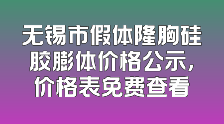 无锡市假体隆胸硅胶膨体价格公示，价格表免费查看