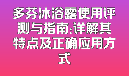多芬沐浴露使用评测与指南：详解其特点及正确应用方式