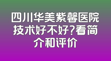 四川华美紫馨医院技术好不好？看简介和评价