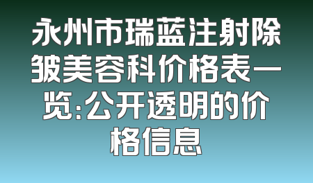 永州市瑞蓝注射除皱美容科价格表一览：公开透明的价格信息