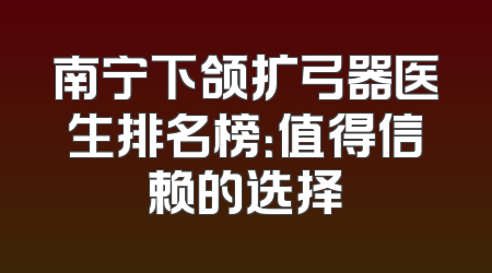 南宁下颌扩弓器医生排名榜：值得信赖的选择