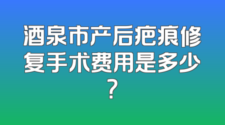 酒泉市产后疤痕修复手术费用是多少？
