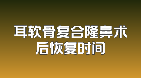 耳软骨复合隆鼻术后恢复时间
