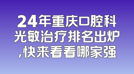 24年重庆口腔科光敏治疗排名出炉，快来看看哪家强