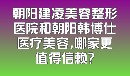 朝阳建凌美容整形医院和朝阳韩博仕医疗美容，哪家更值得信赖？