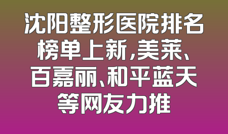 沈阳整形医院排名榜单上新，美莱、百嘉丽、和平蓝天等网友力推