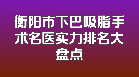 衡阳市下巴吸脂手术名医实力排名大盘点