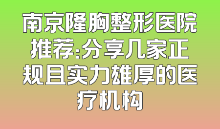 南京隆胸整形医院推荐：分享几家正规且实力雄厚的医疗机构