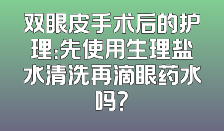 双眼皮手术后的护理：先使用生理盐水清洗再滴眼药水吗？