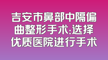 吉安市鼻部中隔偏曲整形手术：选择优质医院进行手术