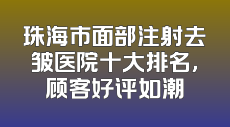 珠海市面部注射去皱医院十大排名，顾客好评如潮