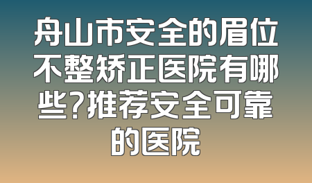 舟山市安全的眉位不整矫正医院有哪些？推荐安全可靠的医院