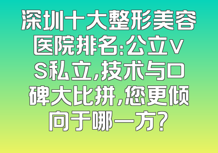 深圳十大整形美容医院排名：公立vs私立，技术与口碑大比拼，您更倾向于哪一方？