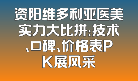 资阳维多利亚医美实力大比拼：技术、口碑、价格表PK展风采