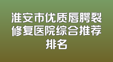 淮安市优质唇腭裂修复医院综合推荐排名