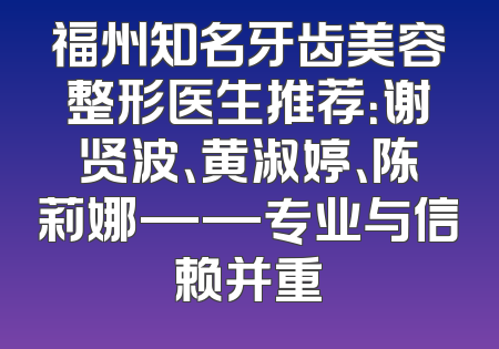 福州知名牙齿美容整形医生推荐：谢贤波、黄淑婷、陈莉娜——专业与信赖并重