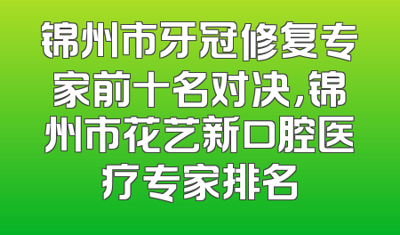 锦州市牙冠修复专家前十名对决，锦州市花艺新口腔医疗专家排名