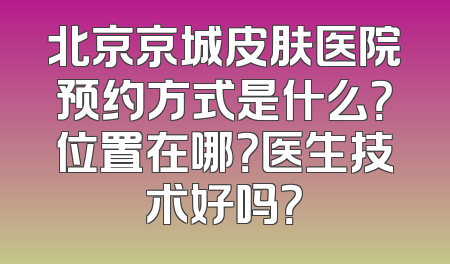 北京京城皮肤医院预约方式是什么？位置在哪？医生技术好吗？