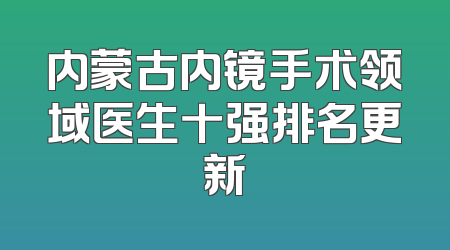 内蒙古内镜手术领域医生十强排名更新