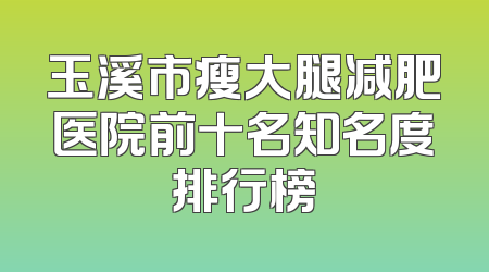 玉溪市瘦大腿减肥医院前十名知名度排行榜