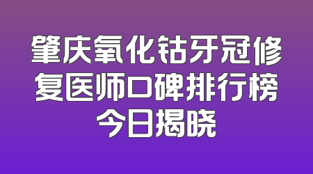 肇庆氧化钴牙冠修复医师口碑排行榜今日揭晓