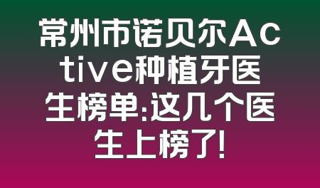常州市诺贝尔Active种植牙医生榜单：这几个医生上榜了！