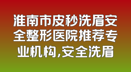 淮南市皮秒洗眉安全整形医院推荐专业机构，安全洗眉