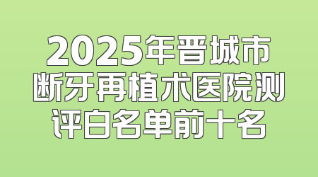 2025年晋城市断牙再植术医院测评白名单前十名