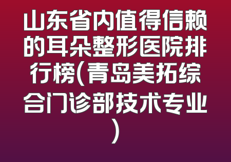 山东省内值得信赖的耳朵整形医院排行榜（青岛美拓综合门诊部技术专业）