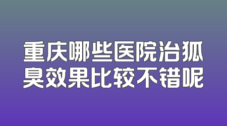 重庆哪些医院治狐臭效果比较不错呢
