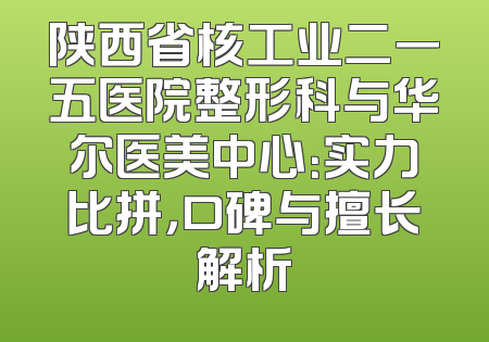陕西省核工业二一五医院整形科与华尔医美中心：实力比拼，口碑与擅长解析