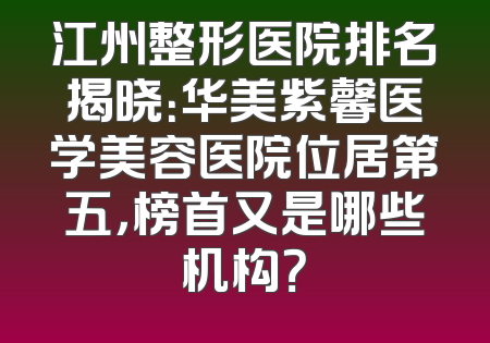 江州整形医院排名揭晓：华美紫馨医学美容医院位居第五，榜首又是哪些机构？