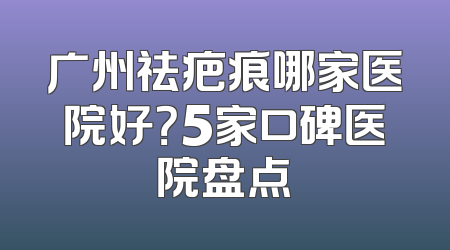 广州祛疤痕哪家医院好？5家口碑医院盘点