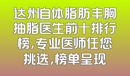 达州自体脂肪丰胸抽脂医生前十排行榜，专业医师任您挑选，榜单呈现