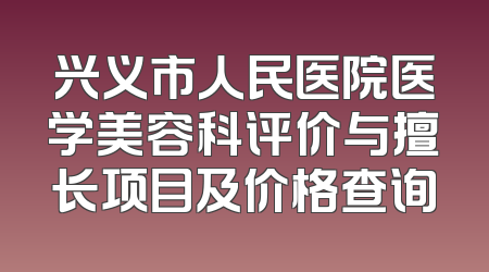 兴义市人民医院医学美容科评价与擅长项目及价格查询