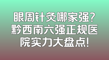 眼周针灸哪家强？黔西南六强正规医院实力大盘点！