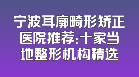 宁波耳廓畸形矫正医院推荐：十家当地整形机构精选