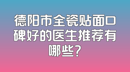 德阳市全瓷贴面口碑好的医生推荐有哪些？