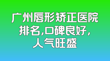 广州唇形矫正医院排名，口碑良好，人气旺盛