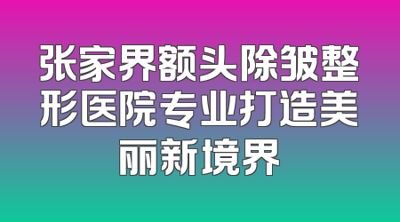 张家界额头除皱整形医院专业打造美丽新境界